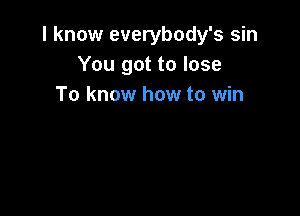 I know everybody's sin
You got to lose
To know how to win