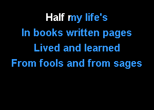 Half my life's
In books written pages
Lived and learned

From fools and from sages