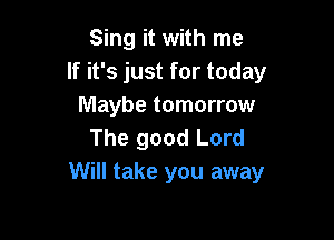 Sing it with me
If it's just for today
Maybe tomorrow

The good Lord
Will take you away