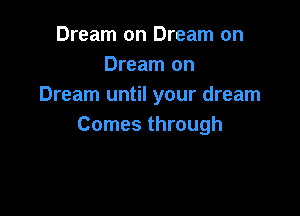 Dream on Dream on
Dream on
Dream until your dream

Comes through