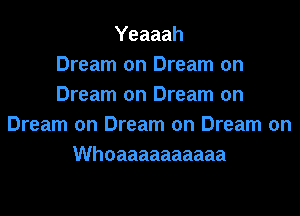 Yeaaah
Dream on Dream on
Dream on Dream on
Dream on Dream on Dream on
Whoaaaaaaaaaa