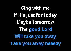 Sing with me
If it's just for today
Maybe tomorrow

The good Lord
Will take you away
Take you away heeeay