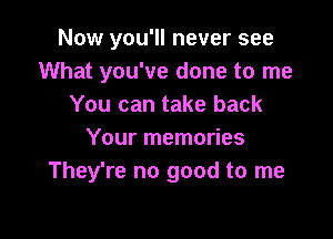 Now you'll never see
What you've done to me
You can take back

Your memories
They're no good to me