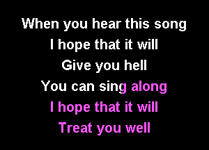 When you hear this song
I hope that it will
Give you hell

You can sing along
I hope that it will
Treat you well