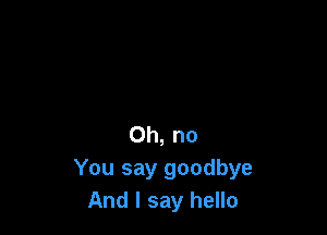 Oh, no
You say goodbye
And I say hello