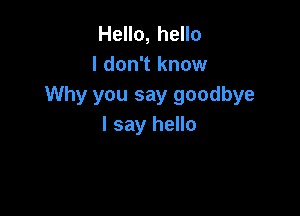 Hello, hello
I don't know
Why you say goodbye

I say hello