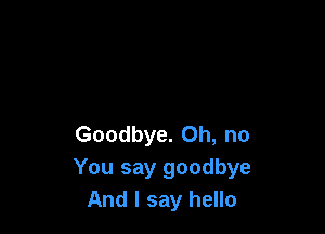 Goodbye. Oh, no
You say goodbye
And I say hello