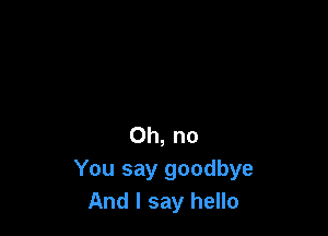 Oh, no
You say goodbye
And I say hello