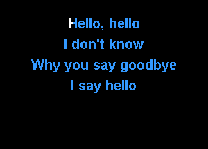 Hello, hello
I don't know
Why you say goodbye

I say hello