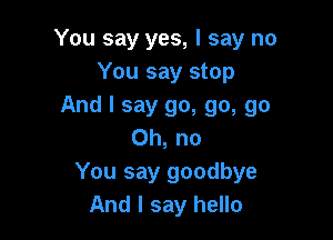 You say yes, I say no
You say stop
And I say go, go, go

Oh, no
You say goodbye
And I say hello