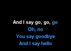 And I say go, go, go

Oh, no
You say goodbye
And I say hello
