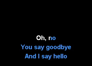 Oh, no
You say goodbye
And I say hello