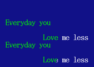 Everyday you

Love me less
Everyday you

Love me less