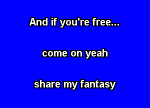 And if you're free...

come on yeah

share my fantasy