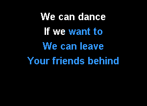 We can dance
If we want to
We can leave

Your friends behind
