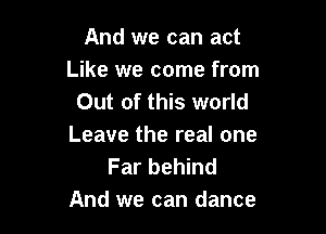 And we can act
Like we come from
Out of this world

Leave the real one
Far behind
And we can dance
