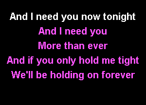 And I need you now tonight
And I need you
More than ever
And if you only hold me tight
We'll be holding on forever