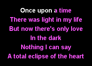 Once upon a time
There was light in my life
But now there's only love

In the dark

Nothing I can say

A total eclipse of the heart