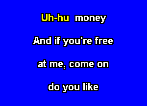 Uh-hu money

And if you're free
at me, come on

do you like