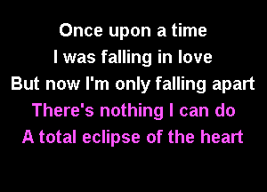 Once upon a time
I was falling in love
But now I'm only falling apart
There's nothing I can do
A total eclipse of the heart