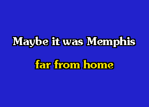Maybe it was Memphis

far from home
