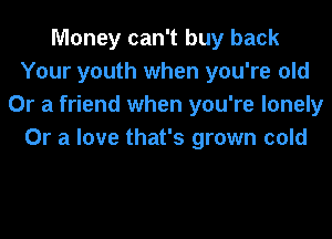 Money can't buy back
Your youth when you're old
Or a friend when you're lonely
Or a love that's grown cold