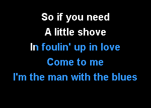 So if you need
A little shove
In foulin' up in love

Come to me
I'm the man with the blues