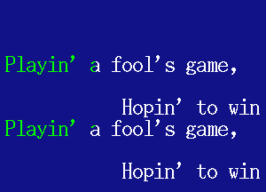 Playin a fool s game,

. , Hopin to win
Playln a fool's game,

Hopin to win