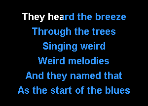 They heard the breeze
Through the trees
Singing weird
Weird melodies
And they named that

As the start of the blues I