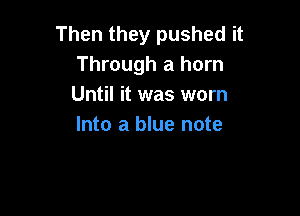 Then they pushed it
Through a horn
Until it was worn

Into a blue note