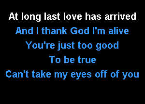 At long last love has arrived
And I thank God I'm alive
You're just too good
To be true
Can't take my eyes off of you