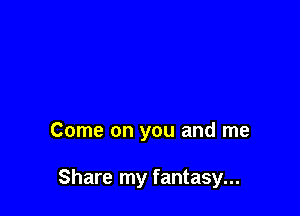 Come on you and me

Share my fantasy...