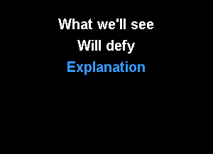 What we'll see
Will defy
Explanation