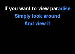 If you want to view paradise
Simply look around
And view it