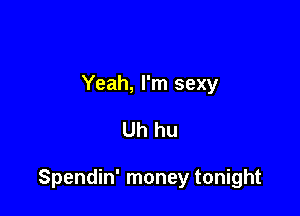 Yeah, I'm sexy

Uh hu

Spendin' money tonight