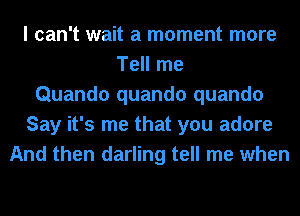 I can't wait a moment more
Tell me
Quando quando quando
Say it's me that you adore
And then darling tell me when