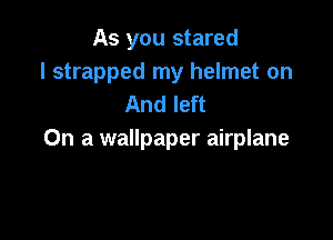 As you stared
l strapped my helmet on
And left

On a wallpaper airplane