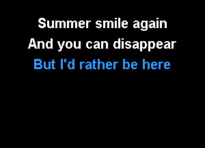 Summer smile again
And you can disappear
But I'd rather be here