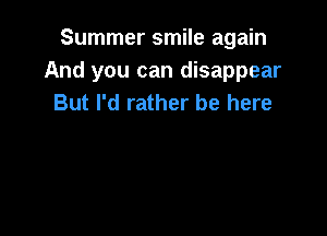 Summer smile again
And you can disappear
But I'd rather be here