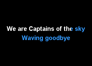 We are Captains of the sky

Waving goodbye