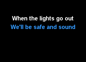 When the lights go out
We'll be safe and sound