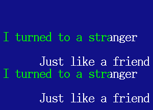 I turned to a stranger

Just like a friend
I turned to a stranger

Just like a friend