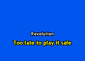 Revolution

Too late to play it safe