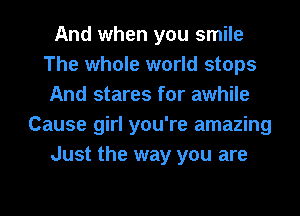 And when you smile
The whole world stops
And stares for awhile
Cause girl you're amazing
Just the way you are