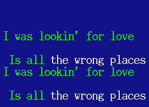 I was lookinl for love

Is all the wrong places
I was lookinl for love

Is all the wrong places