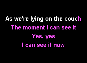 As we're lying on the couch
The moment I can see it

Yes, yes
I can see it now