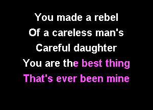 You made a rebel
Of a careless man's
Careful daughter

You are the best thing
That's ever been mine