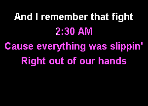 And I remember that fight
230 AM
Cause everything was slippin'
Right out of our hands