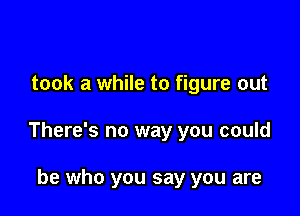 took a while to figure out

There's no way you could

be who you say you are