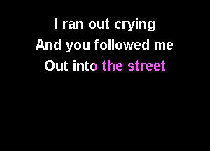 I ran out crying
And you followed me
Out into the street